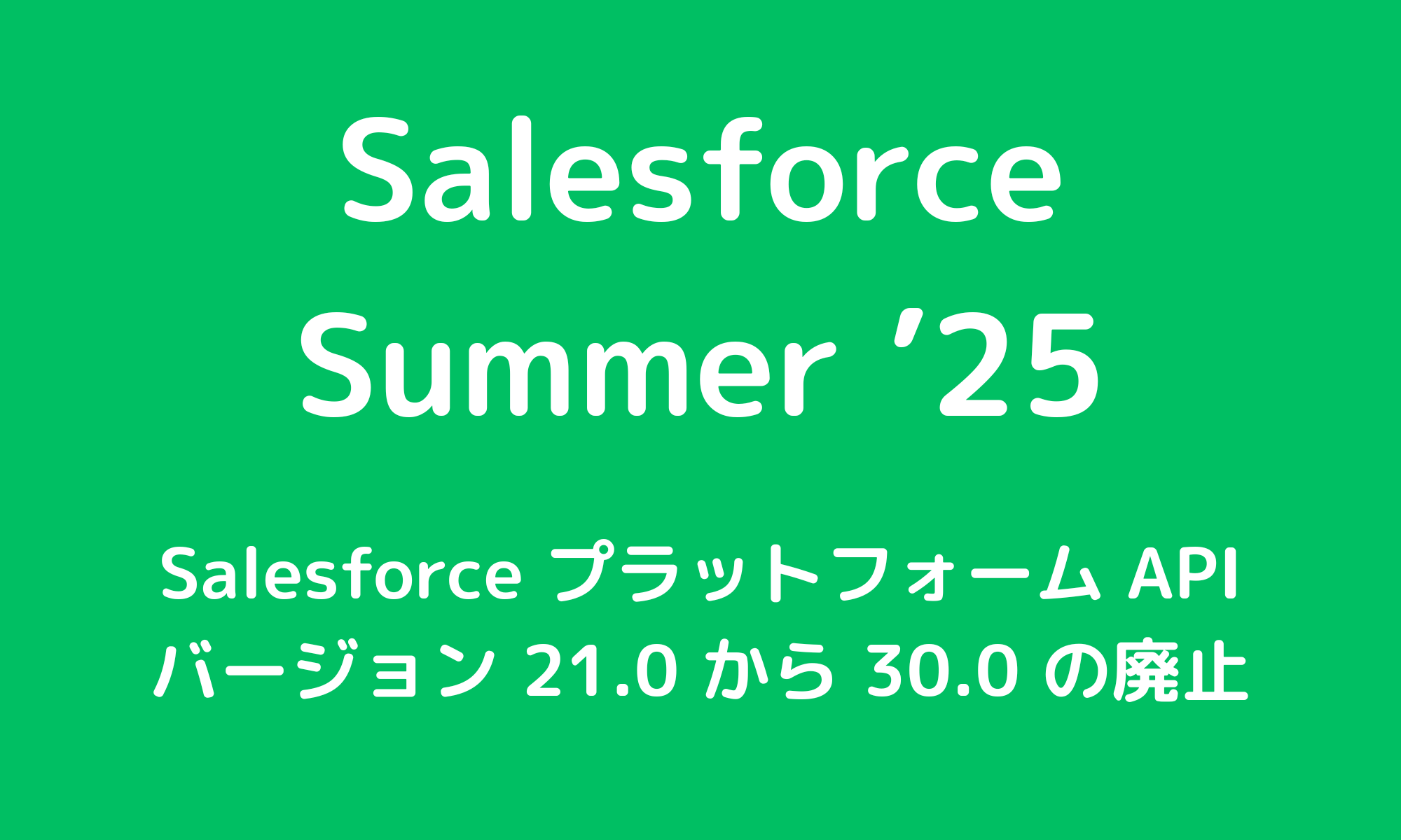 Sumer Api Salesforce プラットフォーム API バージョン 21.0 から 30.0 の廃止 ; Summer'25 リリース更新 ...